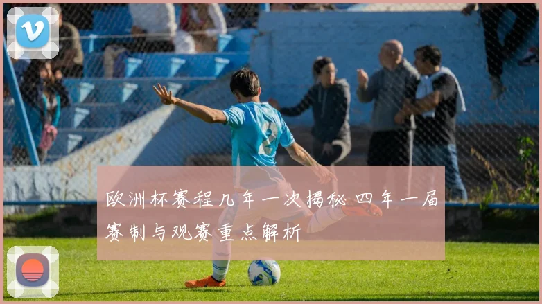 欧洲杯赛程几年一次揭秘 四年一届赛制与观赛重点解析