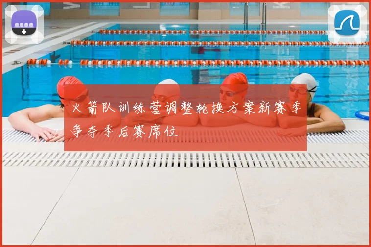 火箭队训练营调整轮换方案新赛季争夺季后赛席位