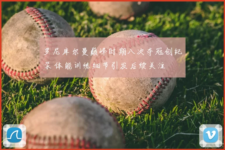 罗尼库尔曼巅峰时期八次夺冠创纪录 体能训练细节引发后续关注