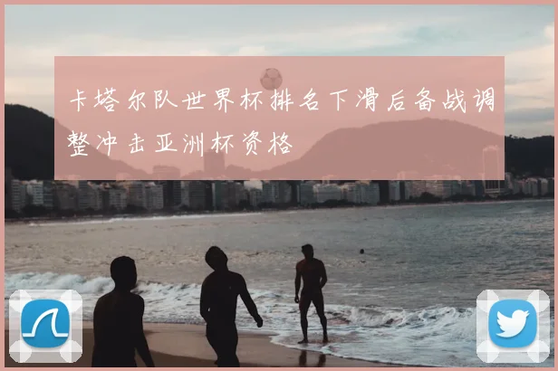 卡塔尔队世界杯排名下滑后备战调整冲击亚洲杯资格