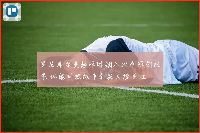 罗尼库尔曼巅峰时期八次夺冠创纪录 体能训练细节引发后续关注