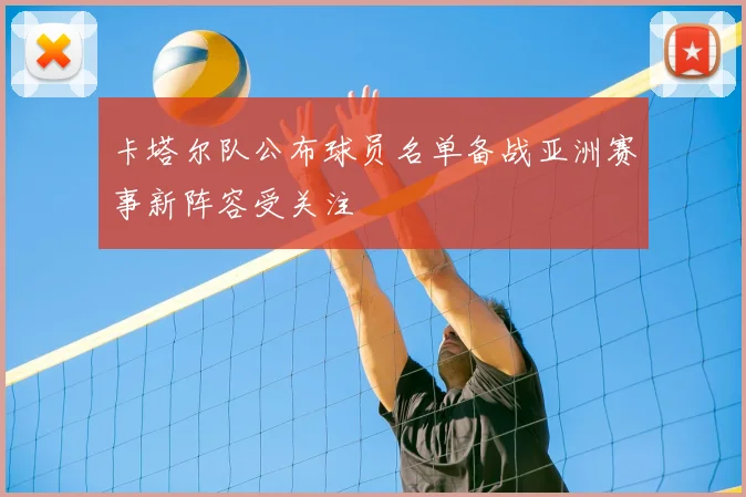 卡塔尔队公布球员名单备战亚洲赛事新阵容受关注