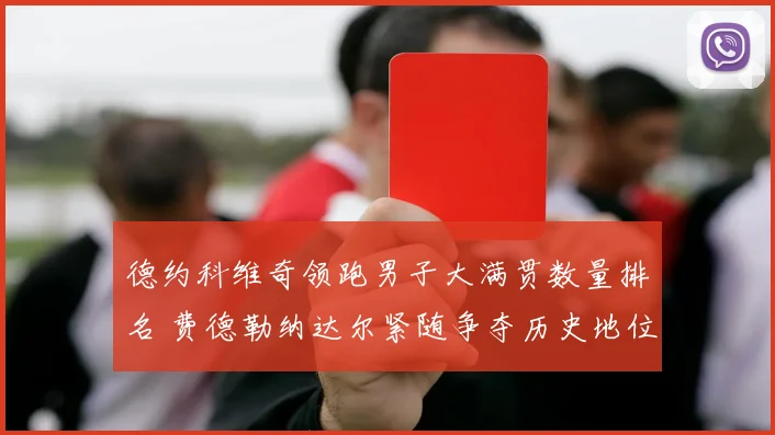 德约科维奇领跑男子大满贯数量排名 费德勒纳达尔紧随争夺历史地位