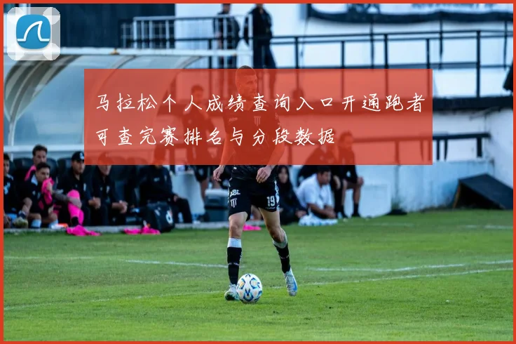 马拉松个人成绩查询入口开通跑者可查完赛排名与分段数据