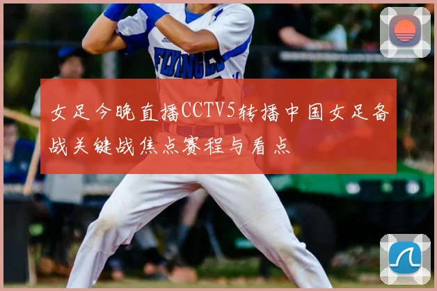 女足今晚直播CCTV5转播中国女足备战关键战焦点赛程与看点