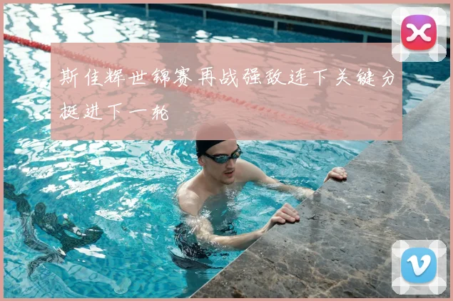 斯佳辉世锦赛再战强敌连下关键分挺进下一轮
