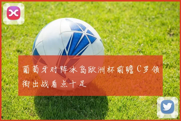 葡萄牙对阵冰岛欧洲杯前瞻 C罗领衔出战看点十足