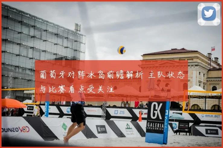 葡萄牙对阵冰岛前瞻解析 主队状态与比赛看点受关注