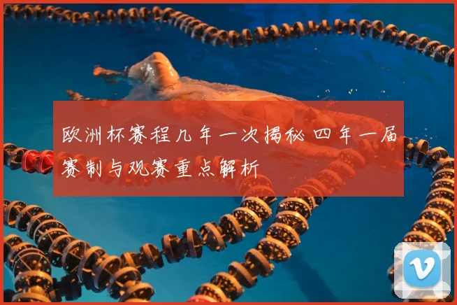 欧洲杯赛程几年一次揭秘 四年一届赛制与观赛重点解析
