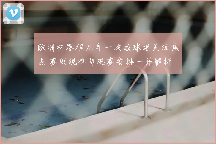 欧洲杯赛程几年一次成球迷关注焦点 赛制规律与观赛安排一并解析