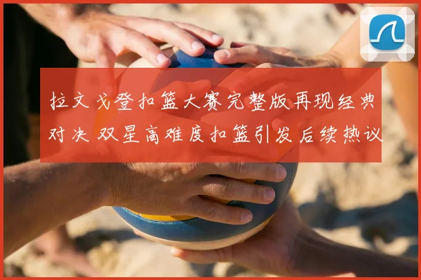 拉文戈登扣篮大赛完整版再现经典对决 双星高难度扣篮引发后续热议