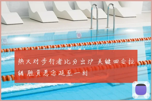 热火对步行者比分出炉 关键回合拉锯 胜负悬念延至一刻