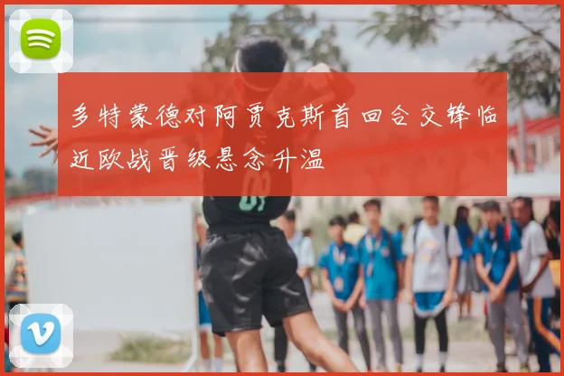 多特蒙德对阿贾克斯首回合交锋临近欧战晋级悬念升温