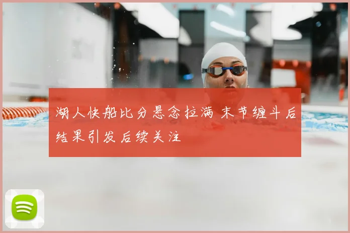 湖人快船比分悬念拉满 末节缠斗后结果引发后续关注