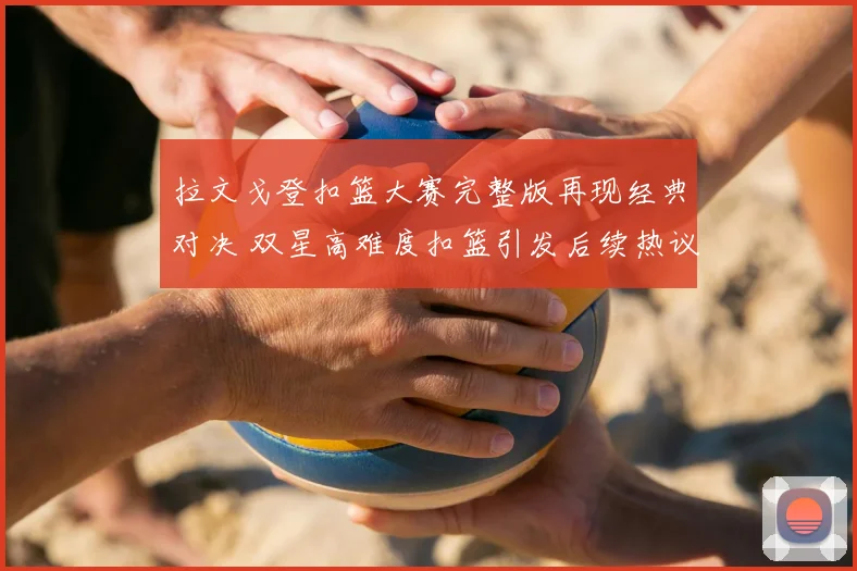 拉文戈登扣篮大赛完整版再现经典对决 双星高难度扣篮引发后续热议