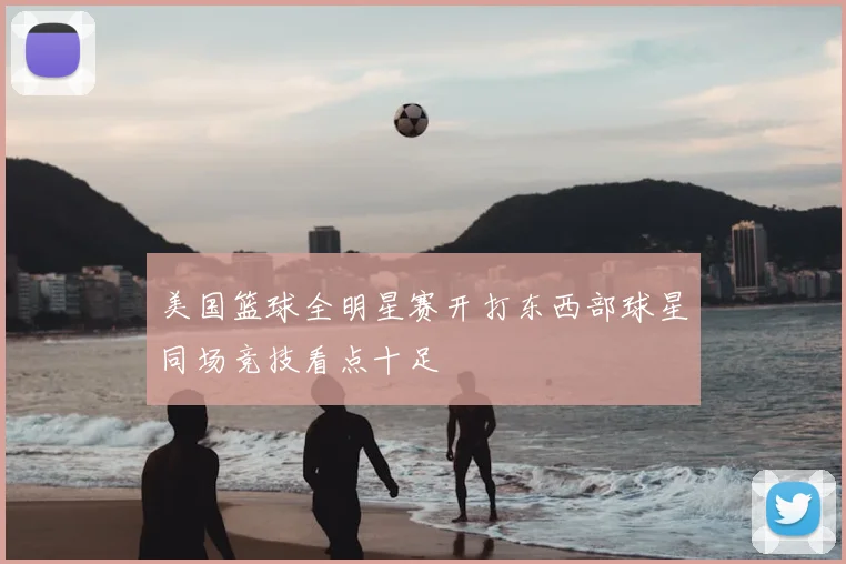美国篮球全明星赛开打东西部球星同场竞技看点十足