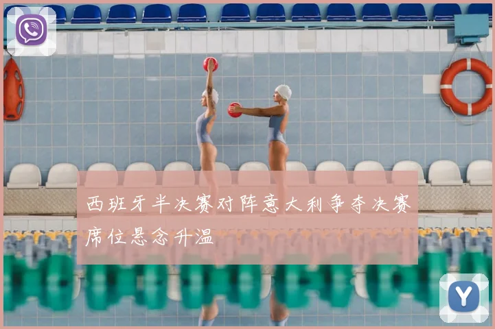 西班牙半决赛对阵意大利争夺决赛席位悬念升温