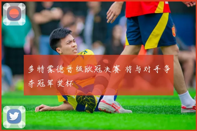 多特蒙德晋级欧冠决赛 将与对手争夺冠军奖杯