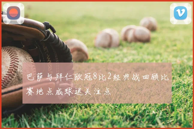 巴萨与拜仁欧冠8比2经典战回顾比赛地点成球迷关注点