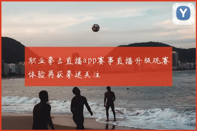 职业拳击直播app赛事直播升级观赛体验再获拳迷关注