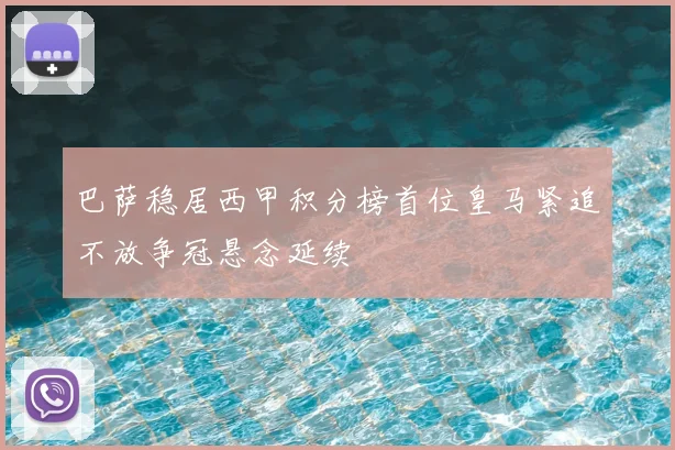 巴萨稳居西甲积分榜首位皇马紧追不放争冠悬念延续