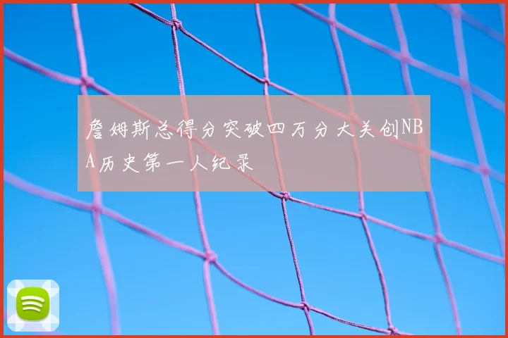 詹姆斯总得分突破四万分大关创NBA历史第一人纪录