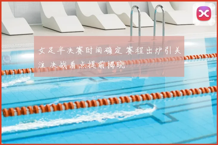 女足半决赛时间确定 赛程出炉引关注 决战看点提前揭晓