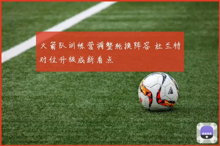 火箭队训练营调整轮换阵容 杜兰特对位升级成新看点