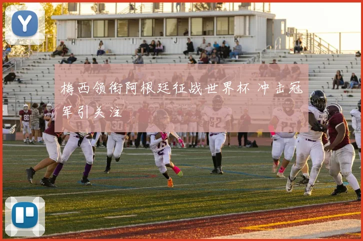 梅西领衔阿根廷征战世界杯 冲击冠军引关注