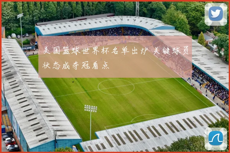 美国篮球世界杯名单出炉 关键球员状态成夺冠看点