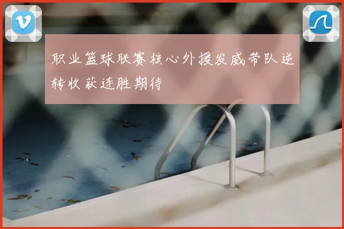 职业篮球联赛核心外援发威带队逆转收获连胜期待