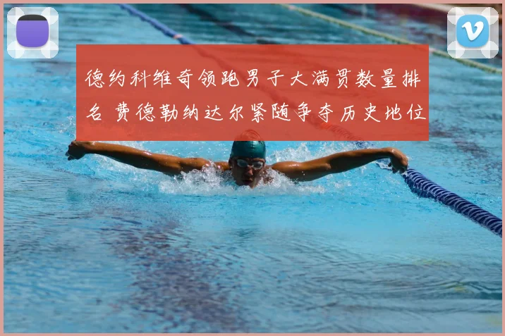 德约科维奇领跑男子大满贯数量排名 费德勒纳达尔紧随争夺历史地位