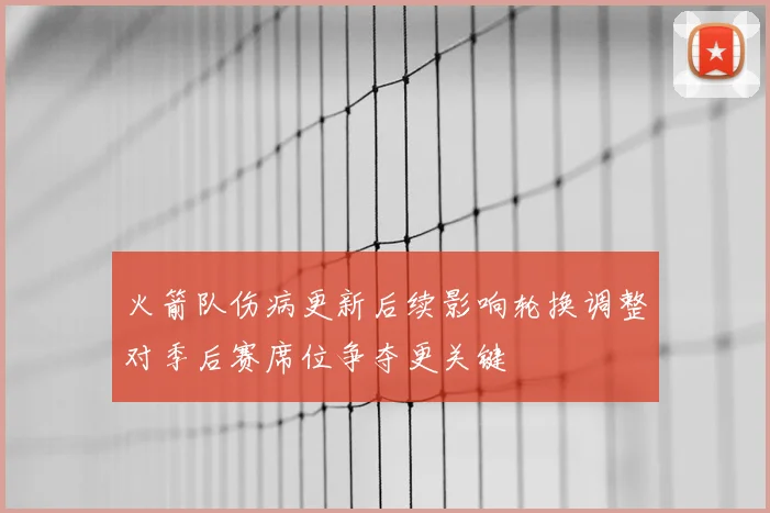 火箭队伤病更新后续影响轮换调整对季后赛席位争夺更关键