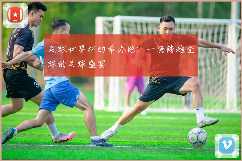 足球世界杯的举办地：一场跨越全球的足球盛宴