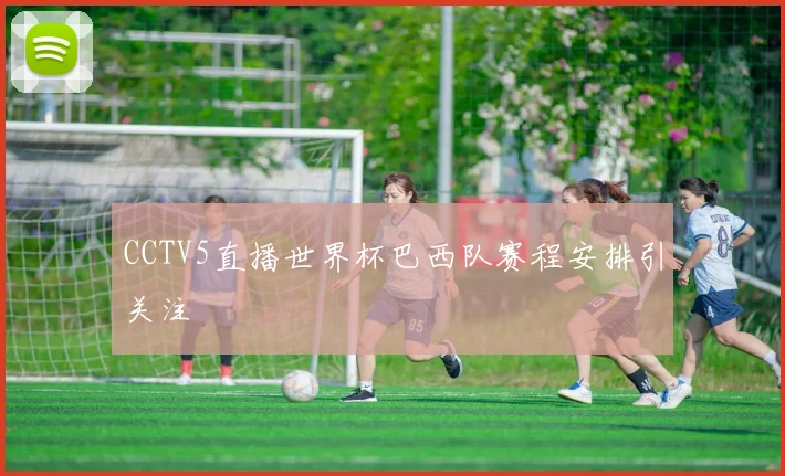 CCTV5直播世界杯巴西队赛程安排引关注