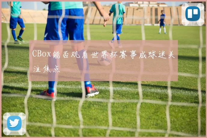 CBox能否观看世界杯赛事成球迷关注焦点