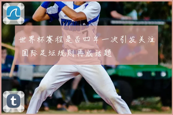 世界杯赛程是否四年一次引发关注 国际足坛规则再成话题