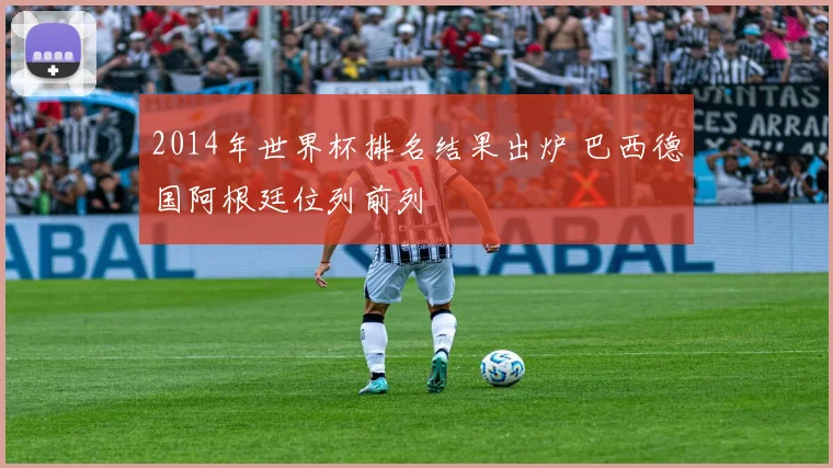 2014年世界杯排名结果出炉 巴西德国阿根廷位列前列