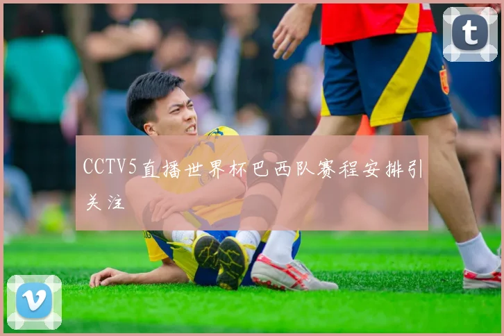CCTV5直播世界杯巴西队赛程安排引关注