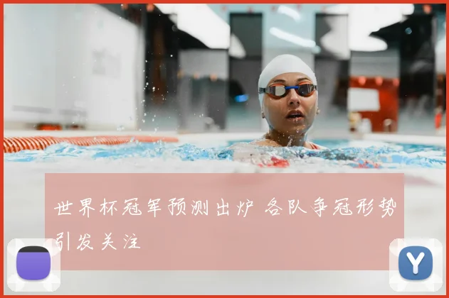 世界杯冠军预测出炉 各队争冠形势引发关注