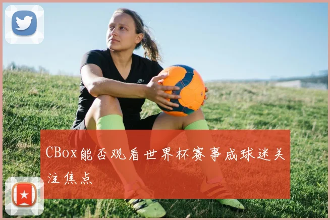 CBox能否观看世界杯赛事成球迷关注焦点