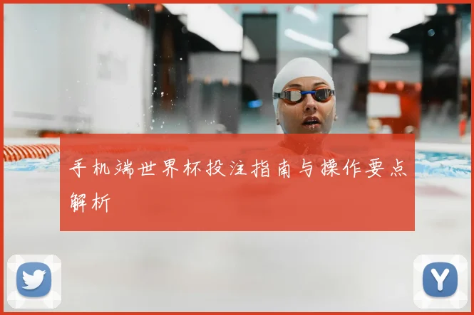 手机端世界杯投注指南与操作要点解析