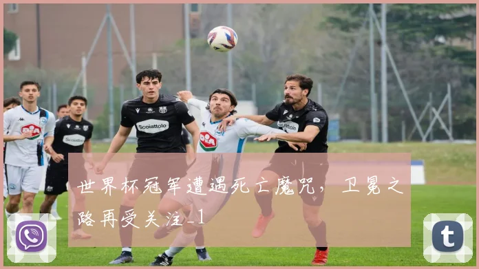世界杯冠军遭遇死亡魔咒，卫冕之路再受关注_1